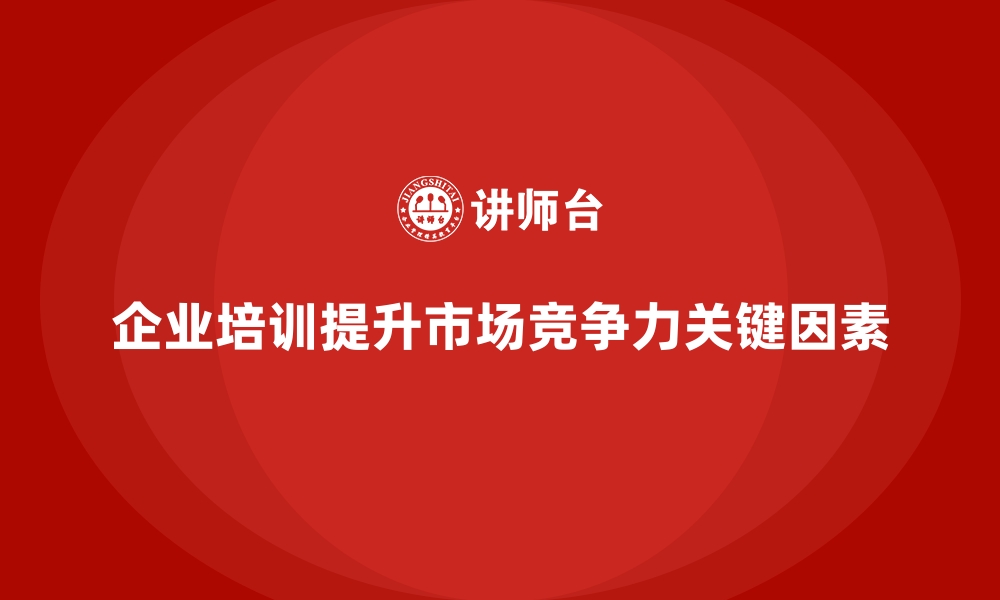 文章企业培训提升公司市场竞争力的缩略图