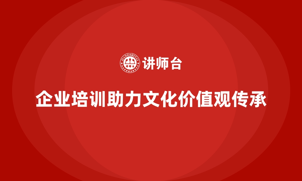 文章企业培训推动企业文化与价值观传承的缩略图