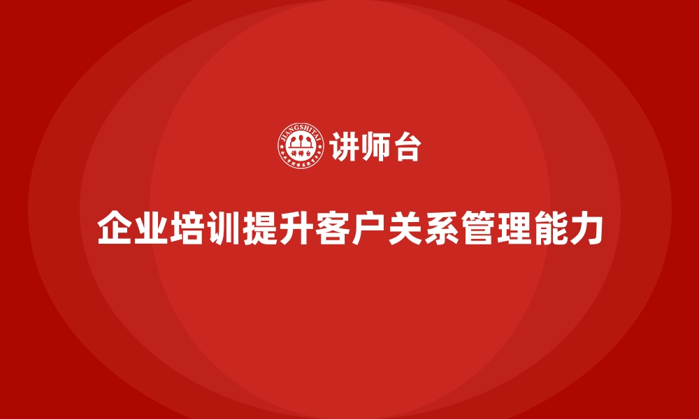 企业培训提升客户关系管理能力