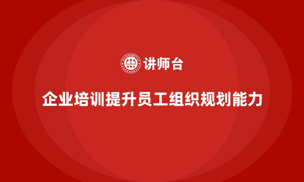 文章企业培训提升员工的组织与规划能力的缩略图