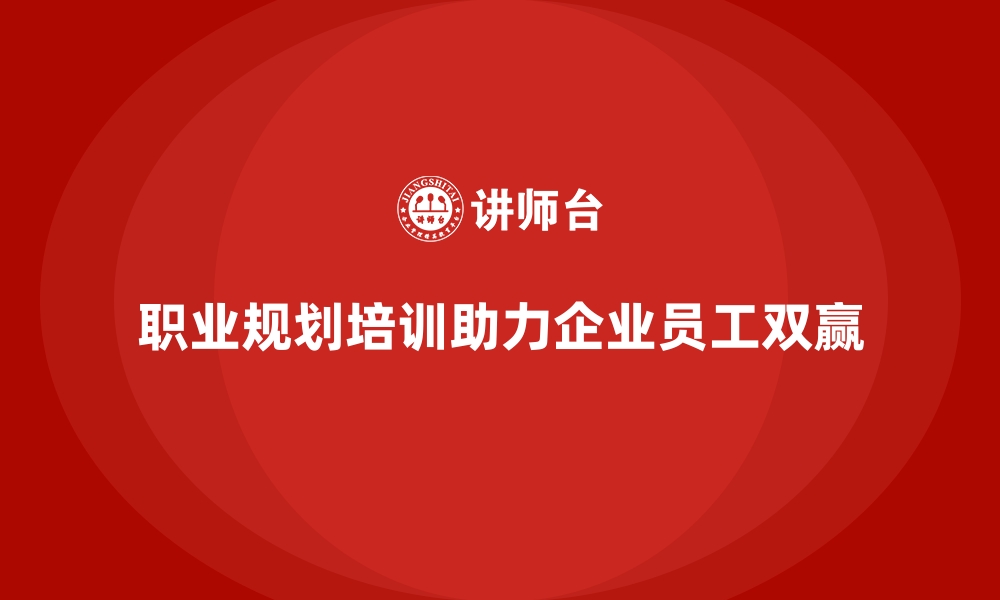 文章企业培训加强员工的职业规划能力的缩略图