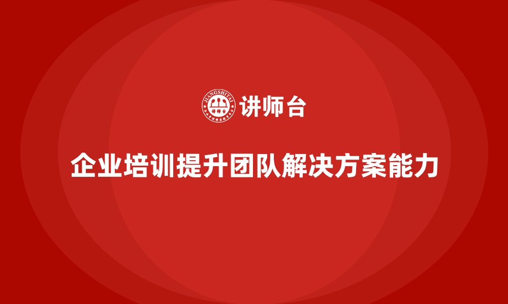 文章企业培训提升团队的解决方案能力的缩略图