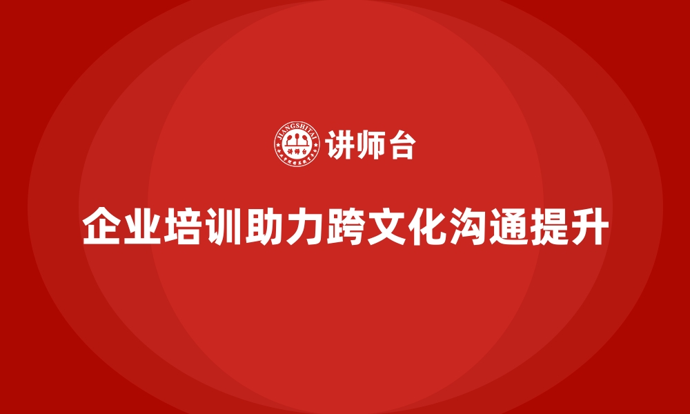 企业培训助力跨文化沟通提升