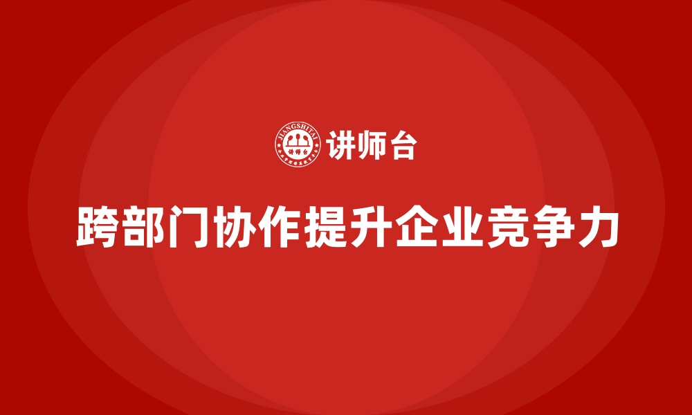 文章企业培训提高员工的跨部门协作效率的缩略图