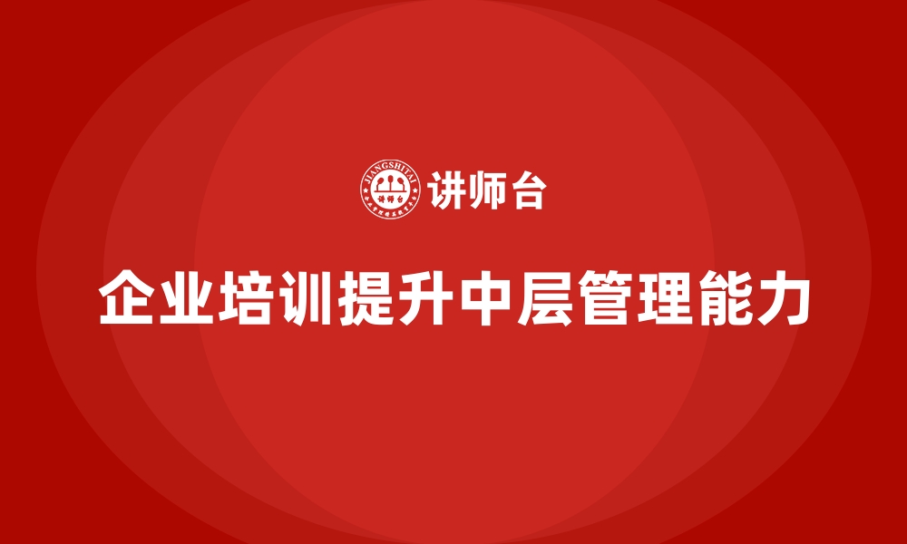 文章企业培训帮助企业培养中层管理人才的缩略图