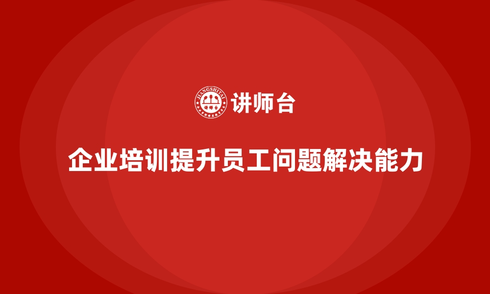 文章企业培训促进员工问题解决技能提升的缩略图