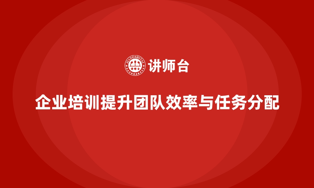 企业培训提升团队效率与任务分配