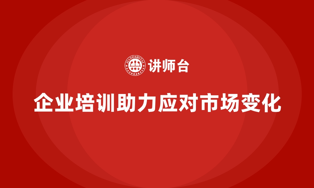 文章企业培训帮助企业适应快速变化的市场环境的缩略图