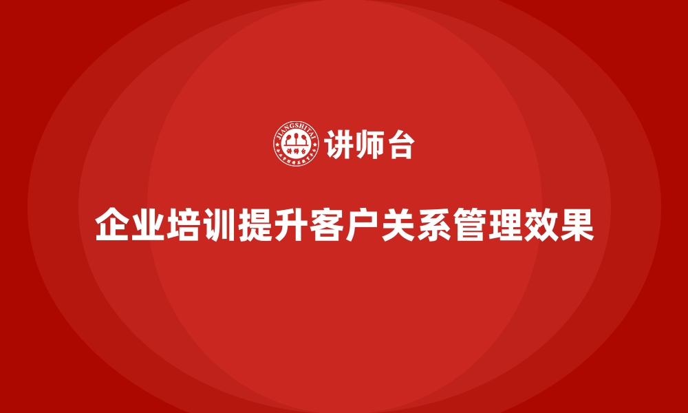 文章企业培训加强企业与客户的关系管理的缩略图