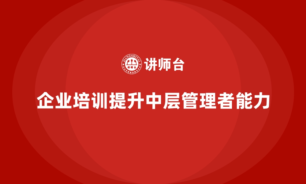 文章企业培训帮助企业培养优秀的中层管理者的缩略图