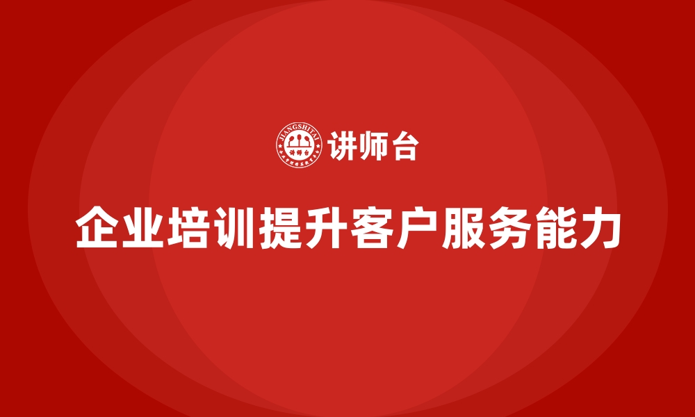 文章企业培训帮助企业加强客户服务能力的缩略图