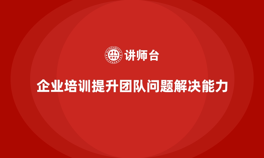 文章企业培训提升团队成员的解决问题能力的缩略图