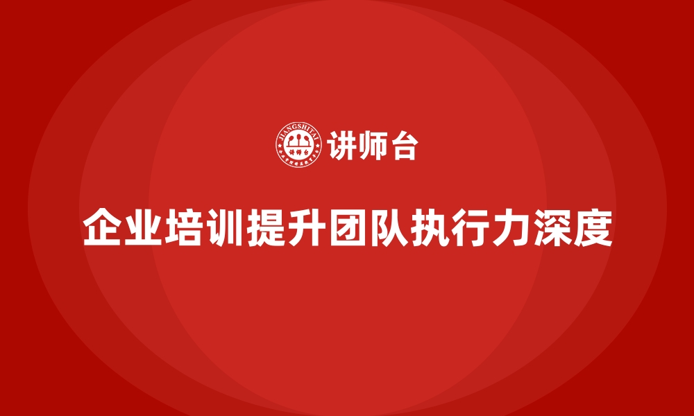 文章企业培训帮助提升团队的执行力与执行深度的缩略图