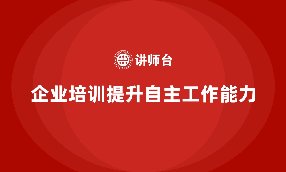 文章企业培训提升团队成员的自主工作能力的缩略图