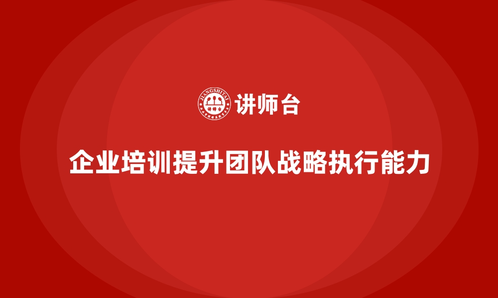 文章企业培训提升公司团队的战略执行能力的缩略图