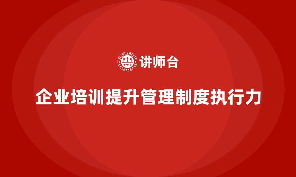 文章企业培训帮助企业提升管理制度的执行力的缩略图