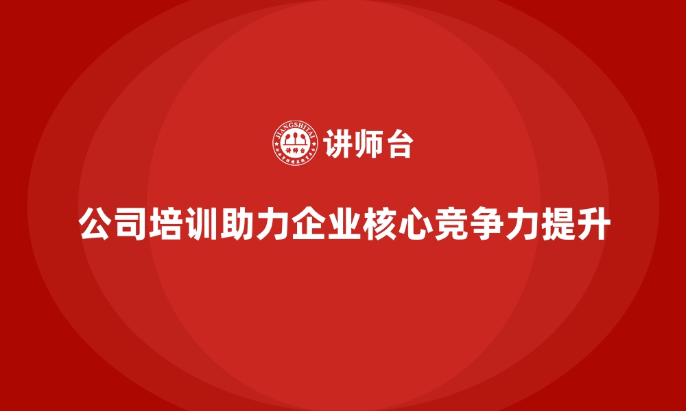 文章公司培训助力企业实现核心竞争力提升的缩略图