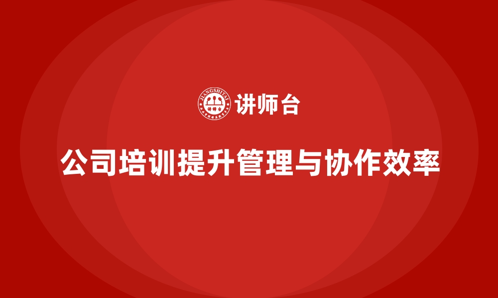 文章公司培训优化企业内部管理与协作效率的缩略图