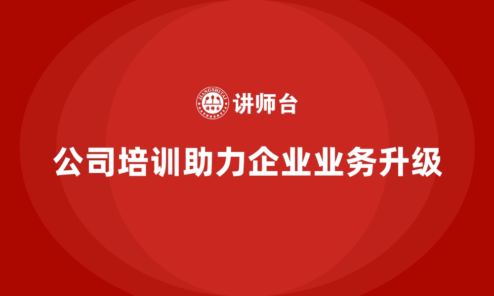 文章公司培训推动企业实现业务全面升级的缩略图