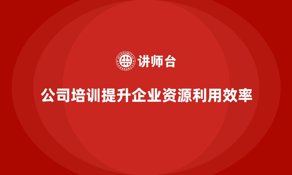 文章公司培训优化企业资源利用的最大化效率的缩略图