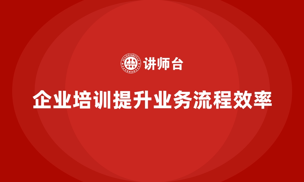 文章公司培训提高企业整体业务流程的效率的缩略图