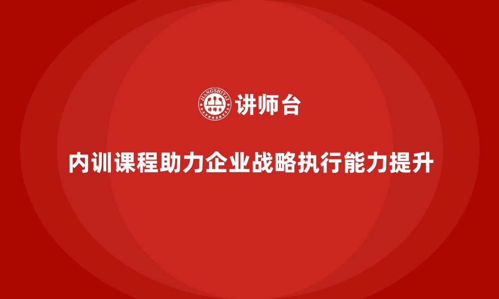 文章企业内训课程如何提升企业战略执行能力的缩略图