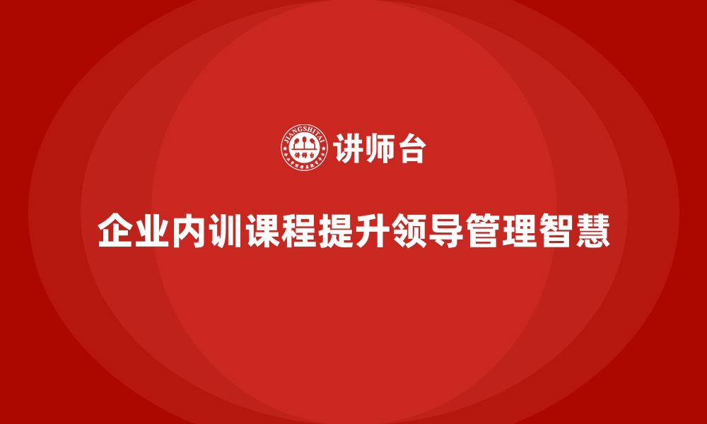 文章企业内训课程如何培养领导者的管理智慧的缩略图