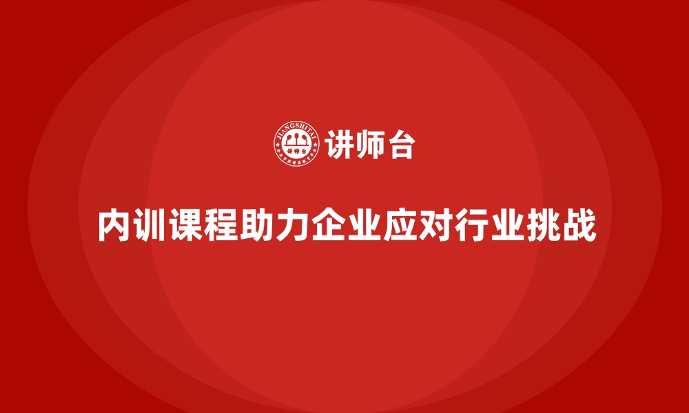 文章企业内训课程如何帮助企业应对行业挑战的缩略图