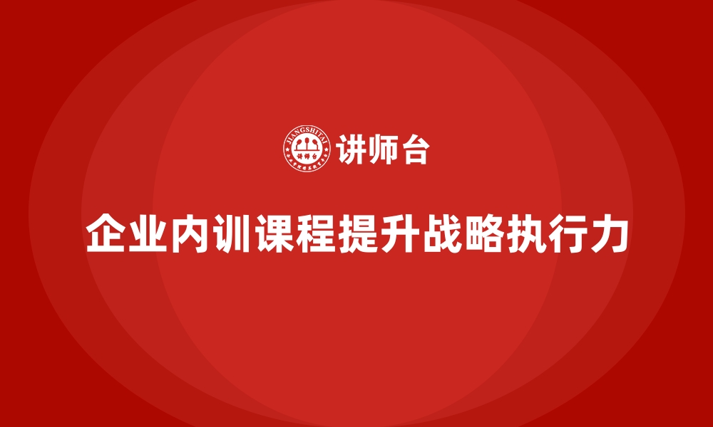 文章企业内训课程助力企业强化战略执行能力的缩略图