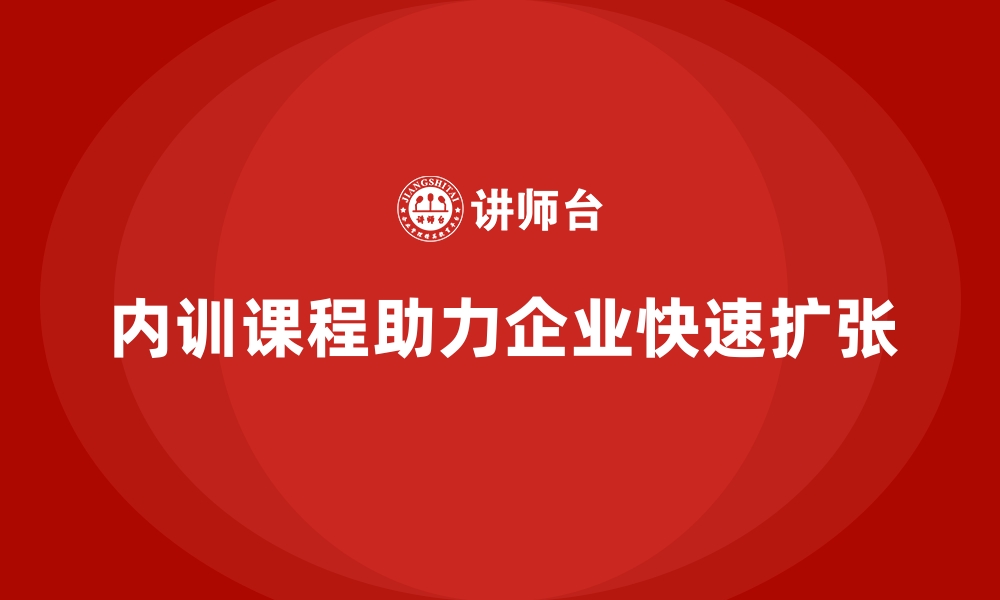 文章企业内训课程在企业快速扩张中的成功应用技巧的缩略图