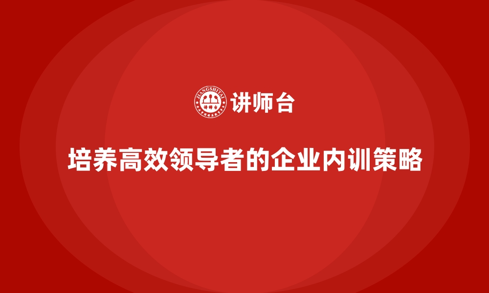 文章企业内训课程如何培养高效能领导者的缩略图