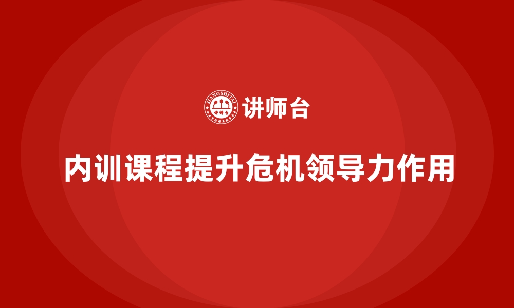 文章企业内训课程在危机领导力中的独特作用的缩略图