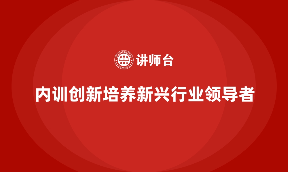 内训创新培养新兴行业领导者