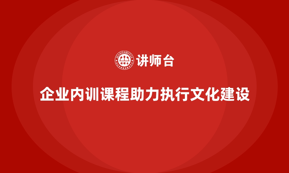 文章企业内训课程助力企业打造全员执行文化的缩略图