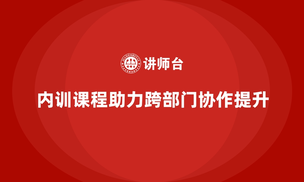 内训课程助力跨部门协作提升