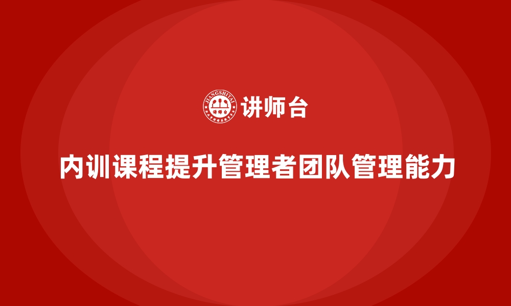 文章企业内训课程助力管理者掌握高效团队管理技巧的缩略图