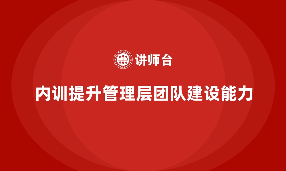 文章企业内训课程：提升管理层团队建设能力的要诀的缩略图