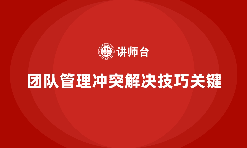 团队管理冲突解决技巧关键