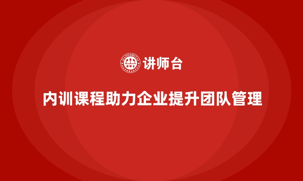 内训课程助力企业提升团队管理