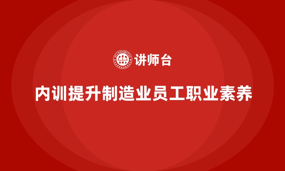 文章企业内训课程如何提升制造业员工的职业素养的缩略图