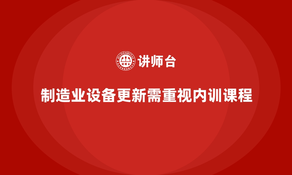 文章企业内训课程在制造业设备更新培训中的应用的缩略图