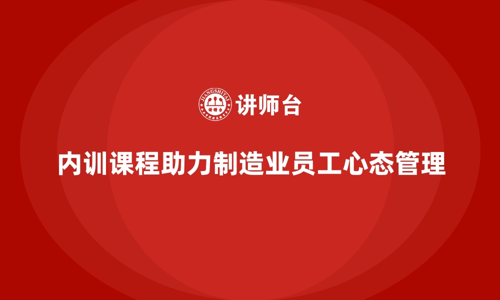 内训课程助力制造业员工心态管理