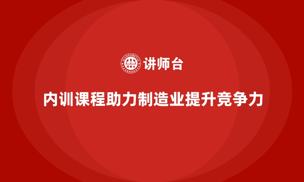 文章企业内训课程助力制造业缩短新员工上岗周期的缩略图