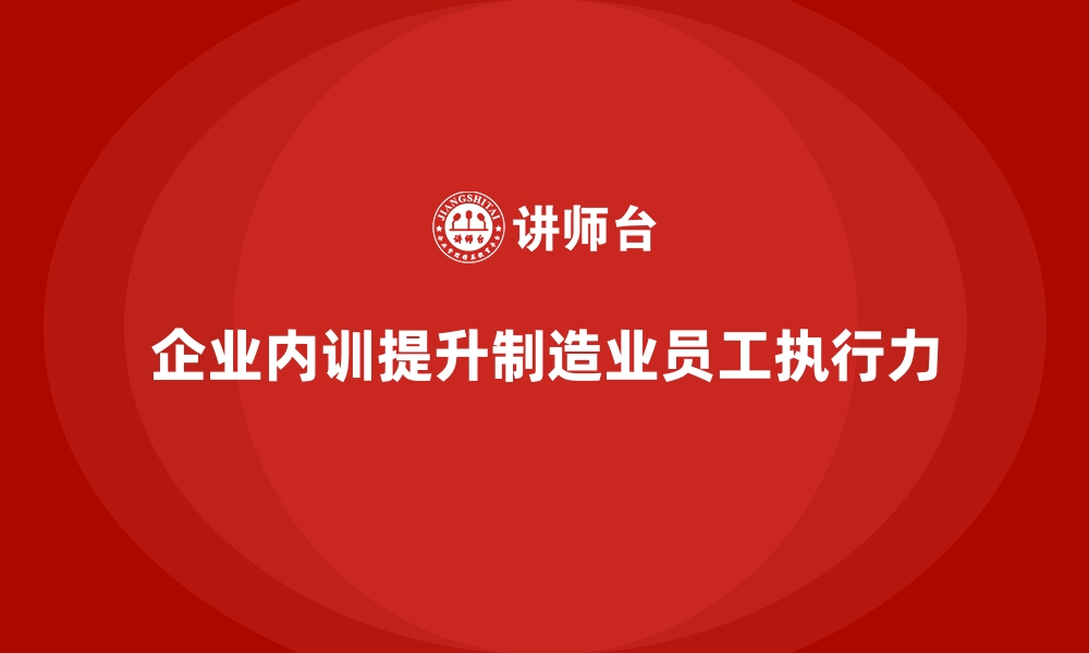 文章制造业一线员工执行力提升的企业内训课程方案的缩略图