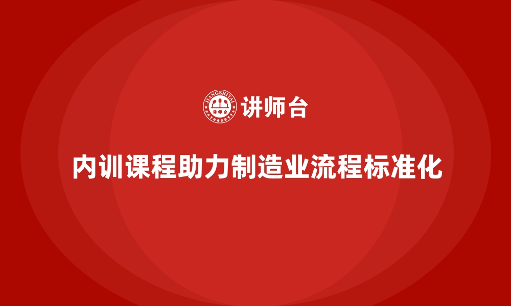 文章企业内训课程在制造业流程标准化中的重要性的缩略图