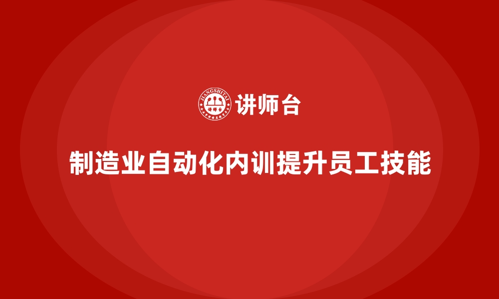 文章制造业自动化岗位技能培训的企业内训课程选择的缩略图