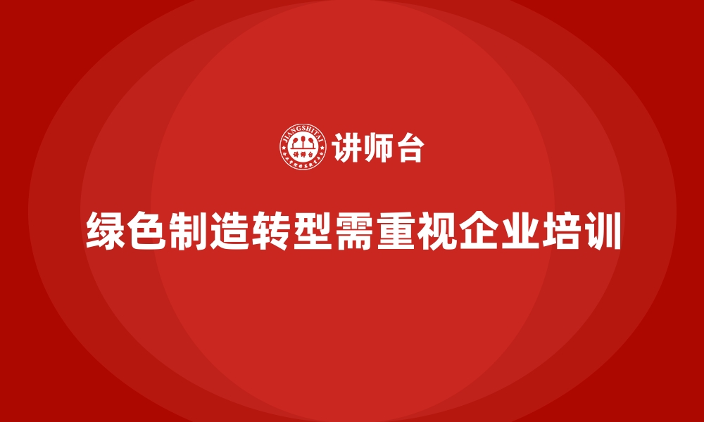 文章企业内训课程推动制造业向绿色制造转型的缩略图