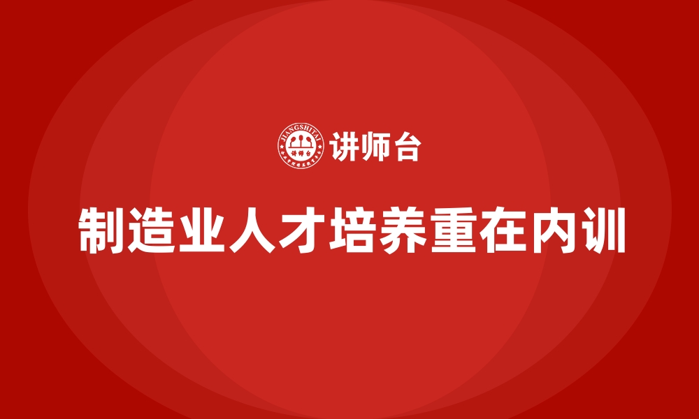 文章制造业人才培养必备的企业内训课程内容的缩略图