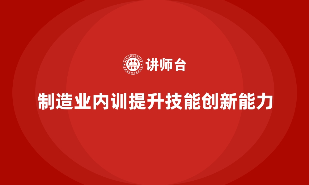 制造业内训提升技能创新能力