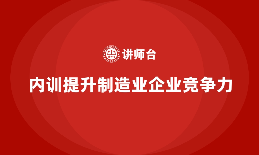 文章制造业如何通过内训打造高效团队的缩略图